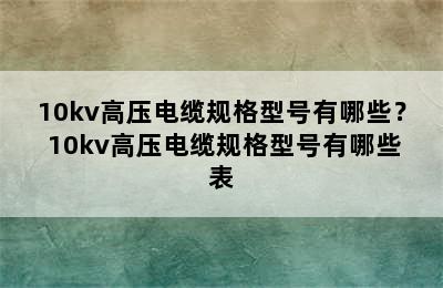 10kv高压电缆规格型号有哪些？ 10kv高压电缆规格型号有哪些表